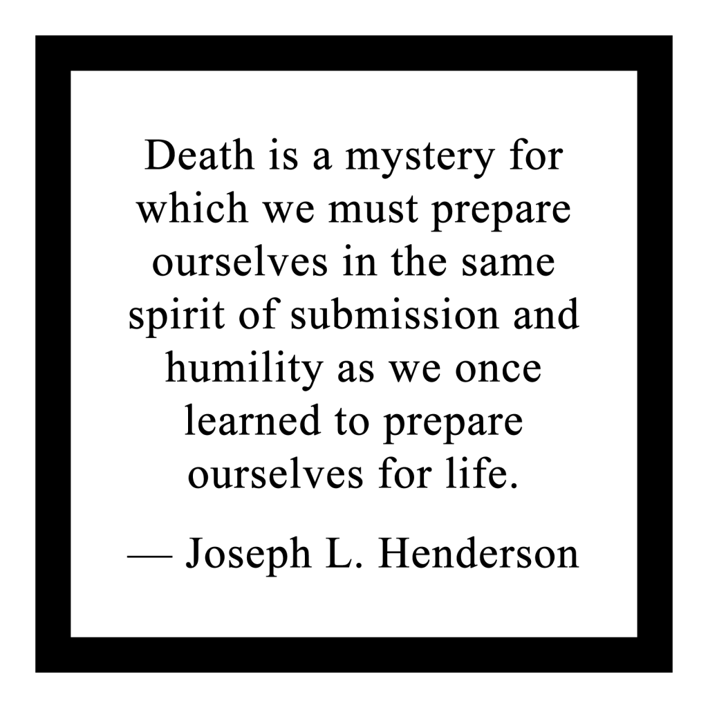 Death is a mystery for which we must prepare ourselves in the same spirit of submission and humility as we once learned to prepare ourselves for life.

― Joseph L. Henderson