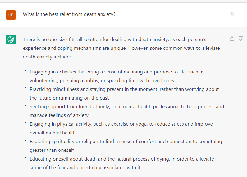 What is the best relief from death anxiety?

There is no one-size-fits-all solution for dealing with death anxiety, as each person's experience and coping mechanisms are unique. However, some common ways to alleviate death anxiety include:

Engaging in activities that bring a sense of meaning and purpose to life, such as volunteering, pursuing a hobby, or spending time with loved ones
Practicing mindfulness and staying present in the moment, rather than worrying about the future or ruminating on the past
Seeking support from friends, family, or a mental health professional to help process and manage feelings of anxiety
Engaging in physical activity, such as exercise or yoga, to reduce stress and improve overall mental health
Exploring spirituality or religion to find a sense of comfort and connection to something greater than oneself
Educating oneself about death and the natural process of dying, in order to alleviate some of the fear and uncertainty associated with it.